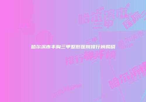 哈尔滨市丰胸三甲整形医院排行榜揭晓