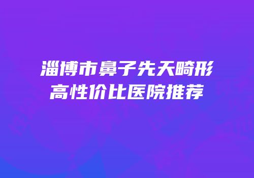 淄博市鼻子先天畸形高性价比医院推荐