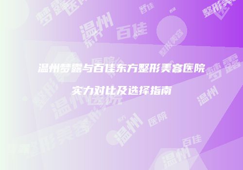 温州梦露与百佳东方整形美容医院实力对比及选择指南
