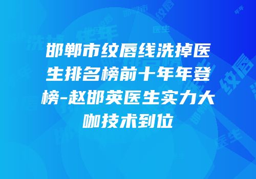 邯郸市纹唇线洗掉医生排名榜前十年年登榜-赵邯英医生实力大咖技术到位