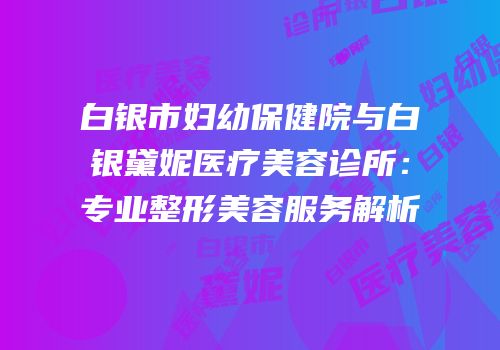 白银市妇幼保健院与白银黛妮医疗美容诊所：专业整形美容服务解析