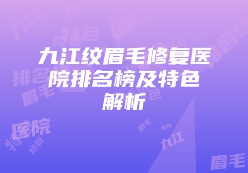 九江纹眉毛修复医院排名榜及特色解析