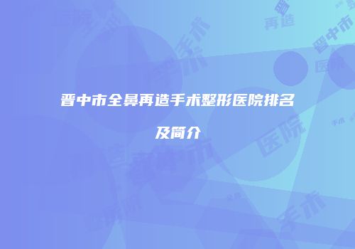 晋中市全鼻再造手术整形医院排名及简介