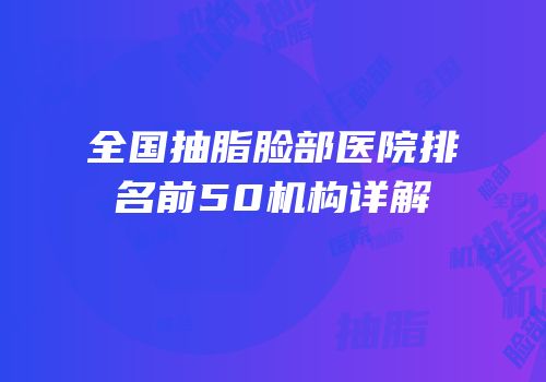 全国抽脂脸部医院排名前50机构详解