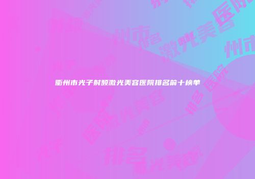 衢州市光子射频激光美容医院排名前十榜单