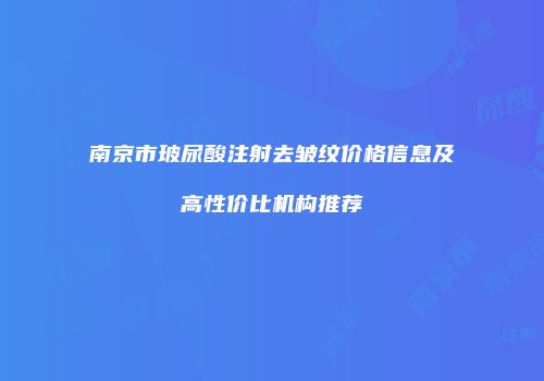 南京市玻尿酸注射去皱纹价格信息及高性价比机构推荐