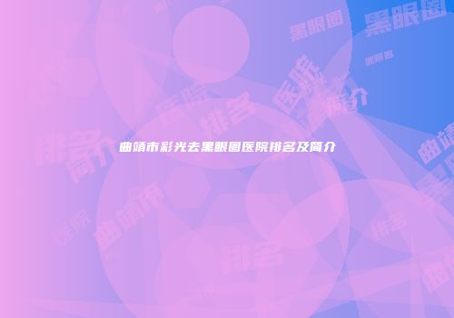 曲靖市彩光去黑眼圈医院排名及简介