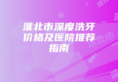 淮北市深度洗牙价格及医院推荐指南