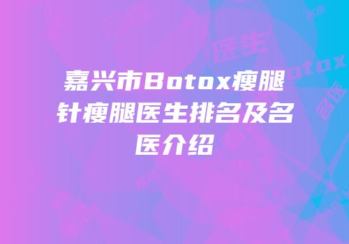 嘉兴市Botox瘦腿针瘦腿医生排名及名医介绍