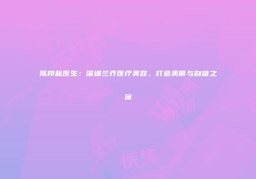 陈邦胤医生：深圳兰乔医疗美容，打造美丽与自信之旅