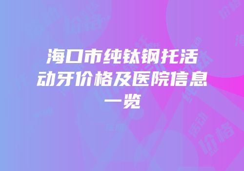 海口市纯钛钢托活动牙价格及医院信息一览