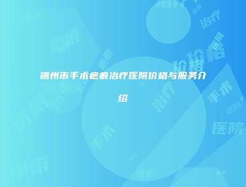 锦州市手术疤痕治疗医院价格与服务介绍