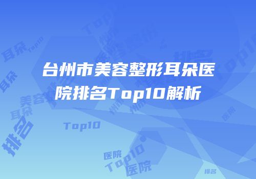 台州市美容整形耳朵医院排名Top10解析