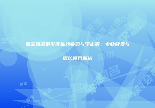 保定知名整形医生刘会茹与李志英：专业背景与擅长项目解析