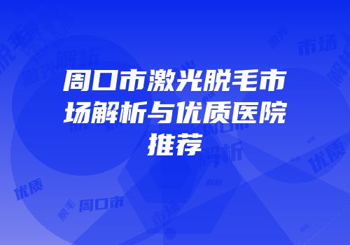 周口市激光脱毛市场解析与优质医院推荐