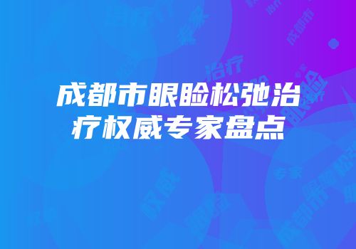成都市眼睑松弛治疗权威专家盘点