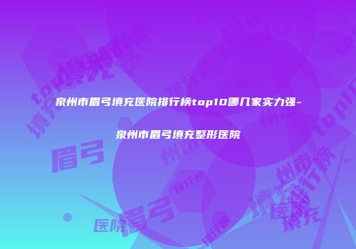 泉州市眉弓填充医院排行榜top10哪几家实力强-泉州市眉弓填充整形医院