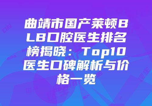 曲靖市国产莱顿BLB口腔医生排名榜揭晓：Top10医生口碑解析与价格一览