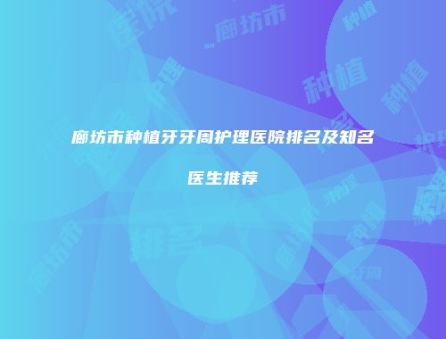 廊坊市种植牙牙周护理医院排名及知名医生推荐