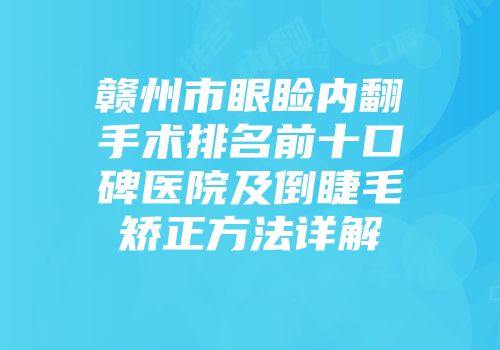 赣州市眼睑内翻手术排名前十口碑医院及倒睫毛矫正方法详解