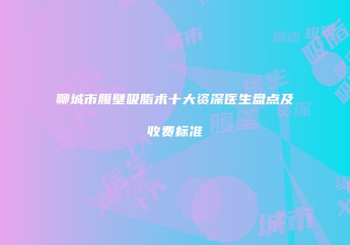 聊城市腹壁吸脂术十大资深医生盘点及收费标准