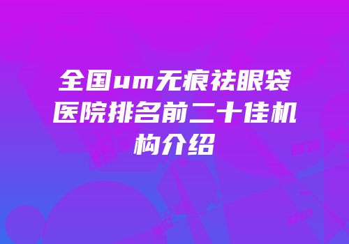 全国um无痕祛眼袋医院排名前二十佳机构介绍