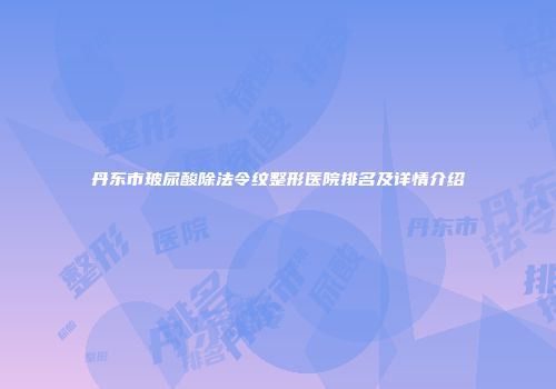 丹东市玻尿酸除法令纹整形医院排名及详情介绍