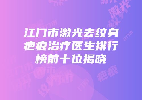 江门市激光去纹身疤痕治疗医生排行榜前十位揭晓