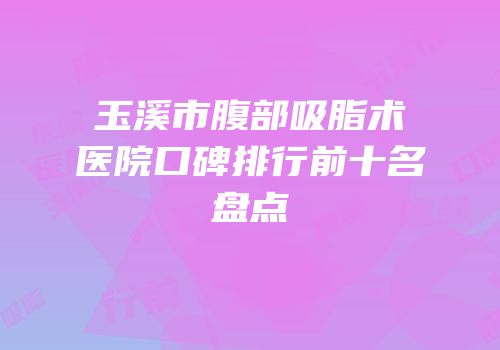 玉溪市腹部吸脂术医院口碑排行前十名盘点