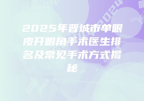 2025年晋城市单眼皮开眼角手术医生排名及常见手术方式揭秘