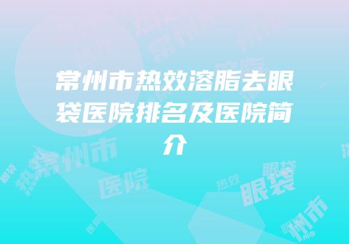 常州市热效溶脂去眼袋医院排名及医院简介