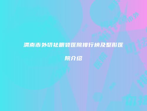 渭南市外切祛眼袋医院排行榜及整形医院介绍