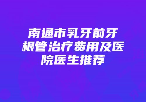 南通市乳牙前牙根管治疗费用及医院医生推荐