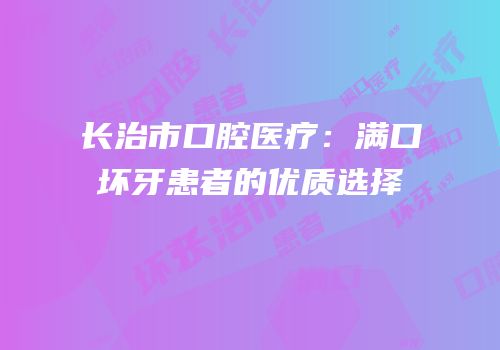 长治市口腔医疗：满口坏牙患者的优质选择