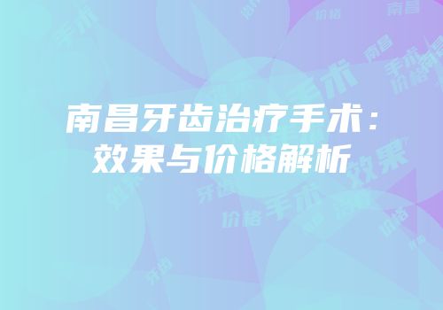 南昌牙齿治疗手术：效果与价格解析