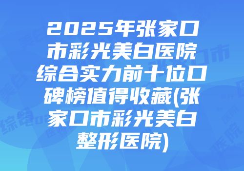 2025年张家口市彩光美白医院综合实力前十位口碑榜值得收藏(张家口市彩光美白整形医院)