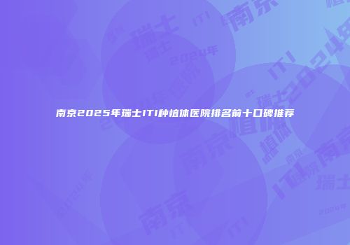 南京2025年瑞士ITI种植体医院排名前十口碑推荐
