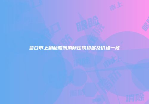 营口市上眼睑脂肪消除医院排名及价格一览