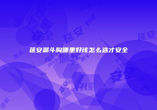 延安漏斗胸哪里好该怎么选才安全