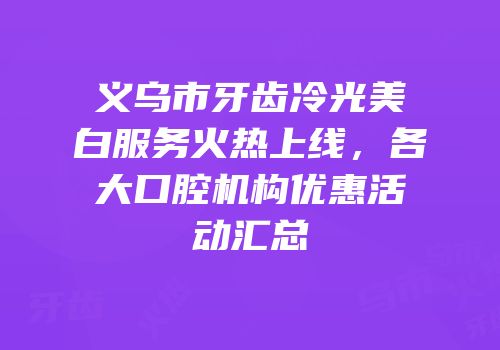 义乌市牙齿冷光美白服务火热上线，各大口腔机构优惠活动汇总