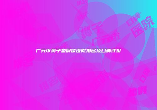 广元市鼻子垫假体医院排名及口碑评价