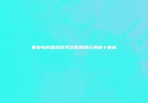 秦皇岛市碳材料牙冠医院排行榜前十解析
