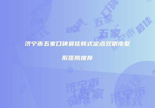 济宁市五家口碑最佳韩式定点双眼皮整形医院推荐