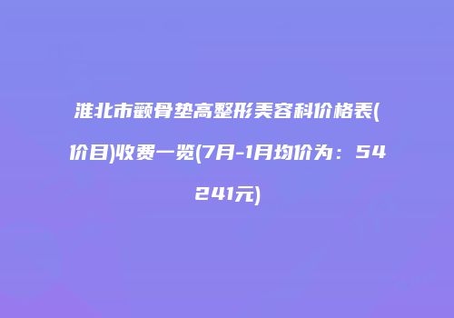 淮北市颧骨垫高整形美容科价格表(价目)收费一览(7月-1月均价为：54241元)