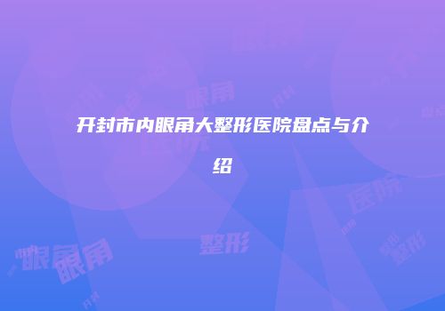 开封市内眼角大整形医院盘点与介绍