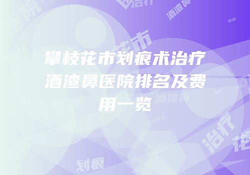 攀枝花市划痕术治疗酒渣鼻医院排名及费用一览