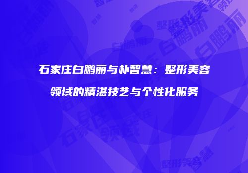 石家庄白鹏丽与朴智慧：整形美容领域的精湛技艺与个性化服务