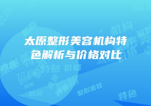 太原整形美容机构特色解析与价格对比