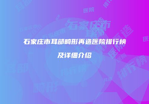 石家庄市耳部畸形再造医院排行榜及详细介绍