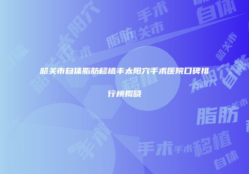 韶关市自体脂肪移植丰太阳穴手术医院口碑排行榜揭晓